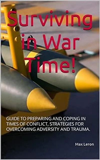 Surviving in War Time! Guide to Preparing and Coping in Times of Conflict, Strategies for Overcoming Adversity and Trauma