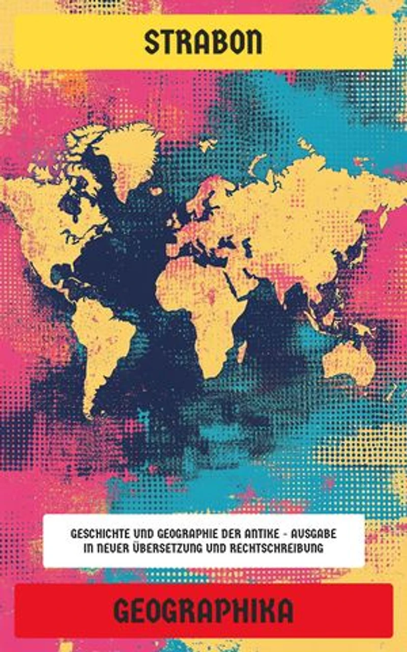 Geographika: Geschichte und Geographie der Antike - Ausgabe in neuer Übersetzung und Rechtschreibung