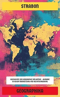 Geographika: Geschichte und Geographie der Antike - Ausgabe in neuer Übersetzung und Rechtschreibung