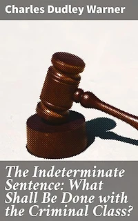 The Indeterminate Sentence: What Shall Be Done with the Criminal Class?: Addressing the Moral Dilemmas of Criminal Rehabilitation
