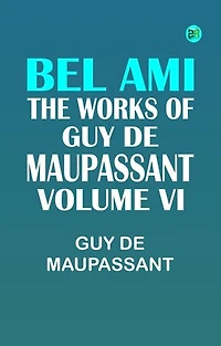 BEL AMI THE WORKS OF GUY DE MAUPASSANT VOLUME VI
