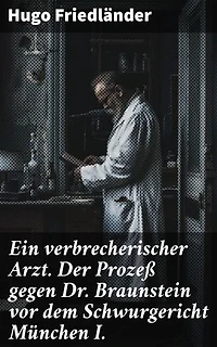 Ein verbrecherischer Arzt. Der Prozeß gegen Dr. Braunstein vor dem Schwurgericht München I.: Bereicherte Ausgabe. Ein medizinischer Kriminalfall vor Gericht im literarischen Stil