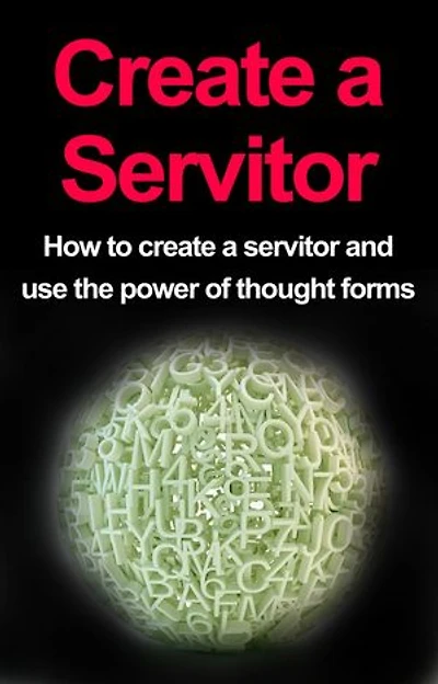 Create a Servitor: How to Create a Servitor and Use the Power of Thought Forms