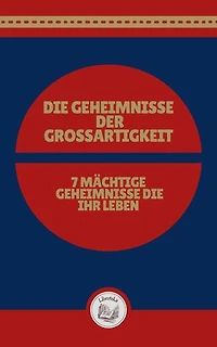 DIE GEHEIMNISSE DER GROSSARTIGKEIT: 7 MÄCHTIGE GEHEIMNISSE DIE IHR LEBEN