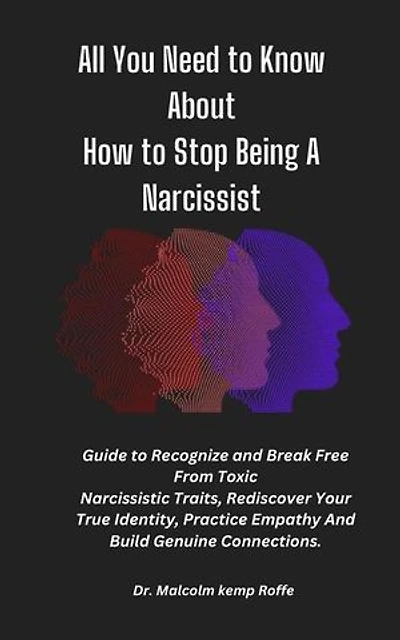 All You Need to Know About How to Stop Being A Narcissist: A Guide To Recognize and Break Free From Toxic Narcissistic Traits, Rediscover Your True Identity, Practice Empathy And Build Genuine Connections
