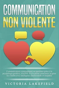 COMMUNICATION NON VIOLENTE: Comment mieux communiquer au quotidien grâce à la PNL, à la psychologie positive et à la pleine conscience et gérer les conflits avec intelligence émotionnelle et empathie