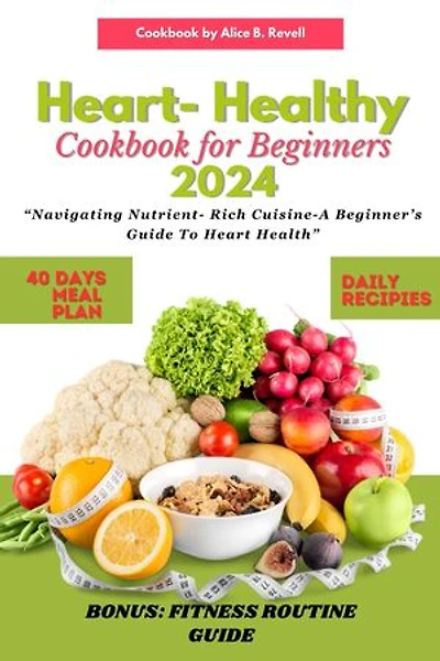 Heart Healthy Cookbook for Beginners 2024: Navigating Nutrient-Rich Cuisine- A Beginner's Guide to Heart Health