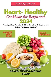 Heart Healthy Cookbook for Beginners 2024: Navigating Nutrient-Rich Cuisine- A Beginner's Guide to Heart Health
