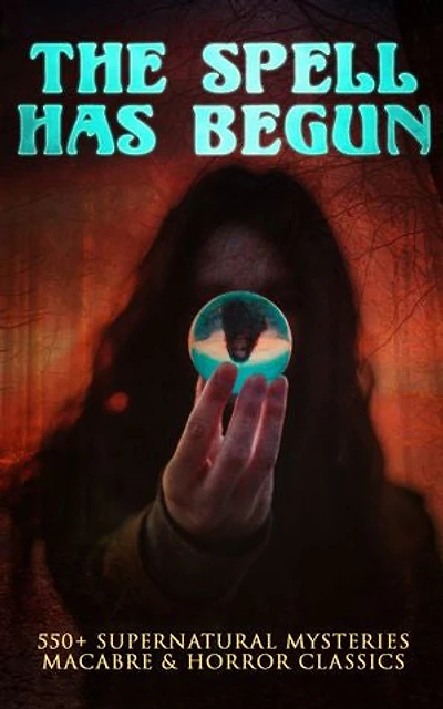 THE SPELL HAS BEGUN: 550+ Supernatural Mysteries, Macabre & Horror Classics: A Collection of Supernatural Mysteries & Macabre Classics