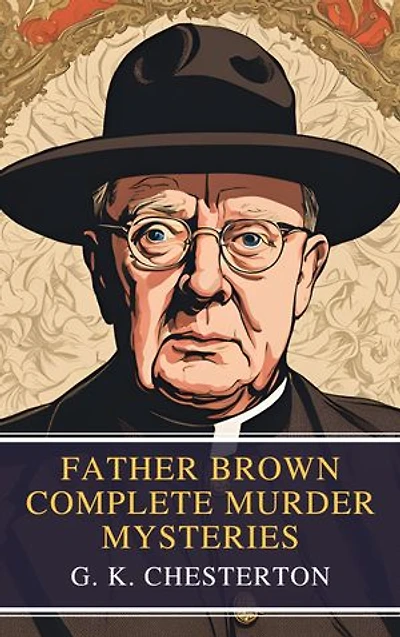 Father Brown Complete Murder Mysteries: The Classic Collection of Seven Timeless Detective Tales by G.K. Chesterton