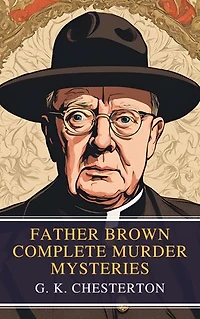 Father Brown Complete Murder Mysteries: The Classic Collection of Seven Timeless Detective Tales by G.K. Chesterton