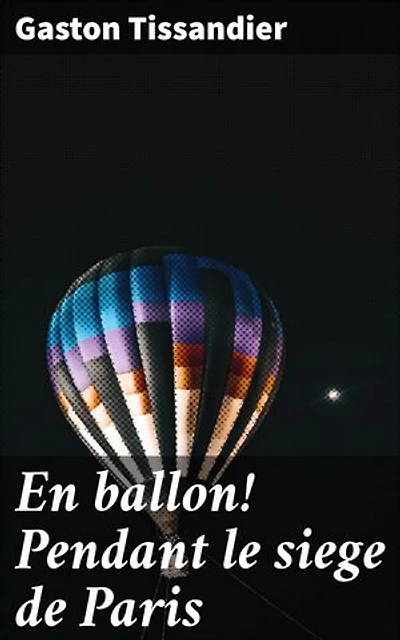 En ballon! Pendant le siege de Paris: Explorations aériennes au-dessus de Paris pendant le siège
