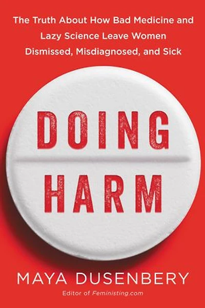 Doing Harm: The Truth About How Bad Medicine And Lazy Science Leave Women Dismissed, Misdiagnosed, Sick