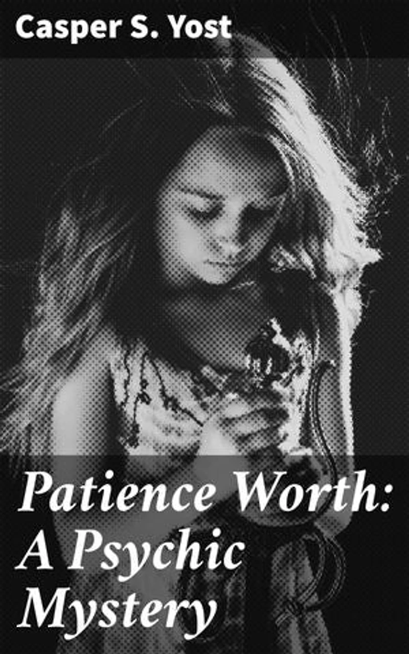 Patience Worth: A Psychic Mystery: Enriched edition. Unraveling the Mysteries of Spirit Communication and Literary Creation