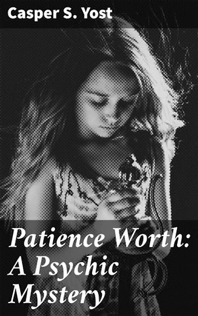 Patience Worth: A Psychic Mystery: Enriched edition. Unraveling the Mysteries of Spirit Communication and Literary Creation
