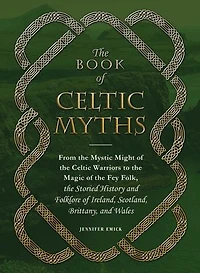 the Book of Celtic Myths: From Mystic Might Warriors to Magic Fey Folk, Storied History and Folklore Ireland, Scotland, Brittany, Wales