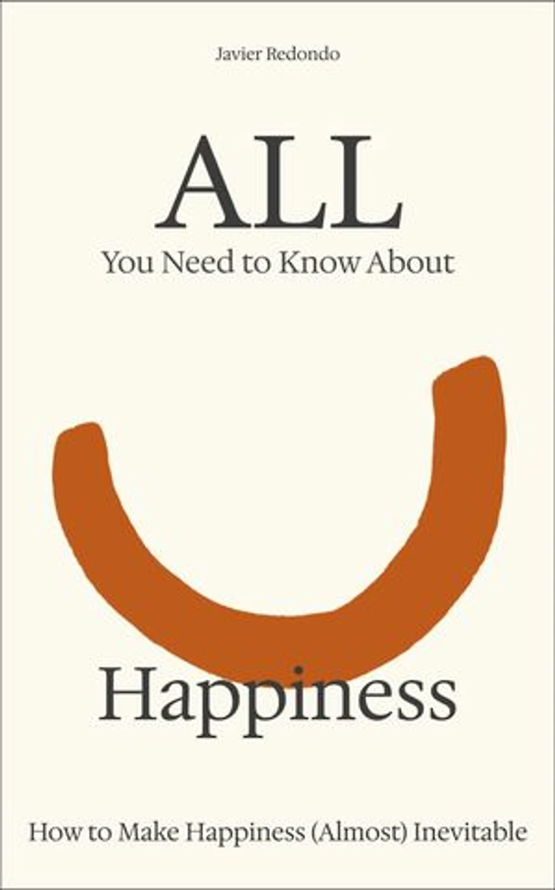 All You Need to Know About Happiness: How to Make Happiness (Almost) Inevitable