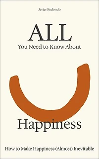 All You Need to Know About Happiness: How to Make Happiness (Almost) Inevitable
