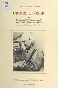 Croire et oser: Ou La vie ardente et passionnée du comte Henri de La Vaulx, pionnier de l'aéronautique (1870-1930)