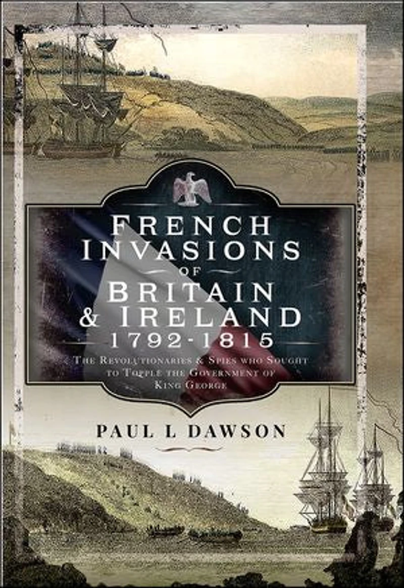 French Invasions of Britain and Ireland, 1797-1798: the Revolutionaries Spies who Sought to Topple Government King George