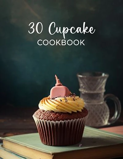 30 Cupcake Recipe Cookbook: these recipes are easy to follow and perfect for any occasion.