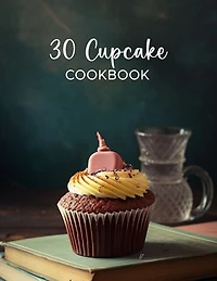 30 Cupcake Recipe Cookbook: these recipes are easy to follow and perfect for any occasion.