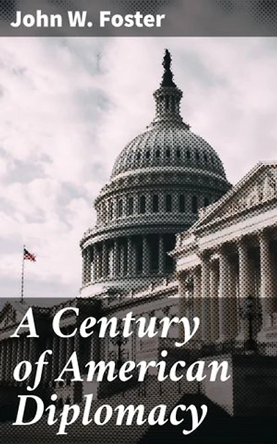 A Century of American Diplomacy: A Century of American Diplomacy: Evolution and Impact in US Foreign Relations