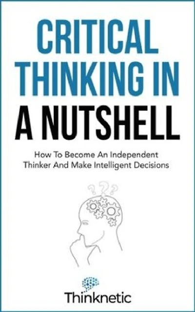 Critical Thinking In A Nutshell: How To Become An Independent Thinker And Make Intelligent Decisions (Critical Thinking & Logic Mastery)