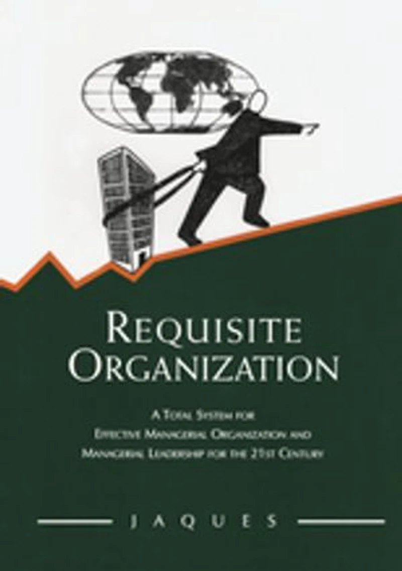 Requisite Organization: A Total System For Effective Managerial Organization And Leadership The 21st Century