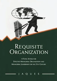 Requisite Organization: A Total System For Effective Managerial Organization And Leadership The 21st Century