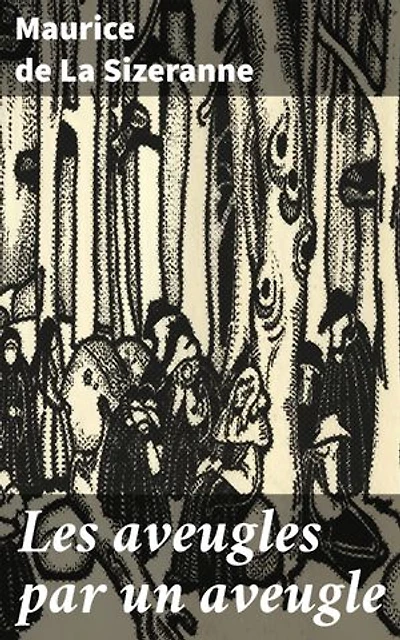 Les aveugles par un aveugle: Édition enrichie. Une exploration poétique et philosophique de la perception et de la réalité à travers les yeux de Maurice de La Sizeranne