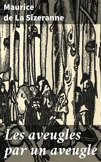 Les aveugles par un aveugle: Édition enrichie. Une exploration poétique et philosophique de la perception et de la réalité à travers les yeux de Maurice de La Sizeranne