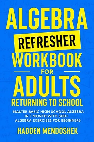 Algebra Refresher Workbook for Adults Returning to School: Master Basic High School Algebra in 1 Month with 300+ Algebra Exercises for Beginners