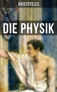 Aristoteles: Die Physik: Bereicherte Ausgabe. Die Beschreibung von Naturvorgängen wie: Raum, Zeit, Bewegung und Ursache