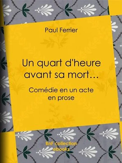 Un quart d'heure avant sa mort…: Comédie en un acte, en prose