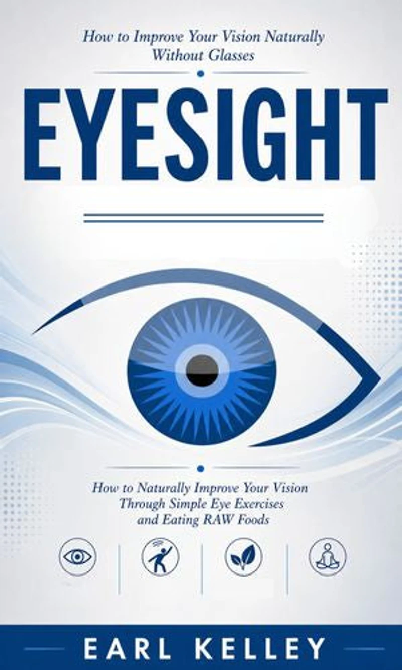 Eyesight: How to Improve Your Vision Naturally Without Glasses: How to Naturally Improve Your Vision Through Simple Eye Exercises and Eating RAW Foods