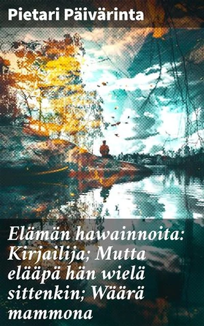 Elämän hawainnoita: Kirjailija; Mutta elääpä hän wielä sittenkin; Wäärä mammona: Elämän havainnot ja filosofiset pohdinnat suomalaisen kirjailijan teoksessa