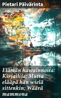 Elämän hawainnoita: Kirjailija; Mutta elääpä hän wielä sittenkin; Wäärä mammona: Elämän havainnot ja filosofiset pohdinnat suomalaisen kirjailijan teoksessa