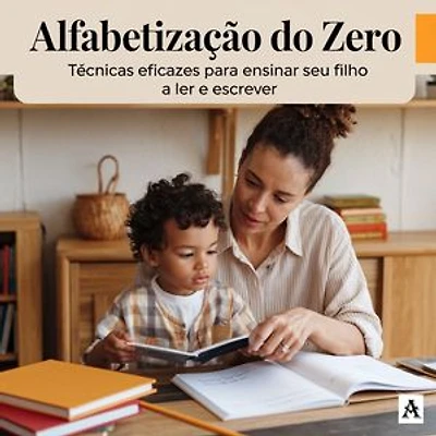 Alfabetização do Zero: Técnicas Eficazes para Ensinar Seu Filho a Ler e Escrever