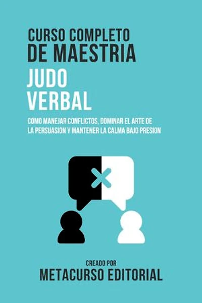Curso Completo De Maestria Judo Verbal: Como Manejar Conflictos, Dominar El Arte De La Persuasion Y Mantener La Calma Bajo Presion