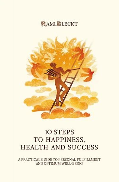 10 STEPS TO HAPPINESS, HEALTH AND SUCCESS: A Practical Guide to Personal Fulfillment And Optimum Well-being