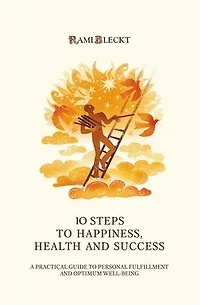 10 STEPS TO HAPPINESS, HEALTH AND SUCCESS: A Practical Guide to Personal Fulfillment And Optimum Well-being