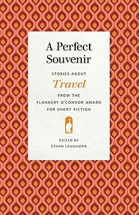 A Perfect Souvenir: Stories about Travel from the Flannery O'Connor Award for Short Fiction