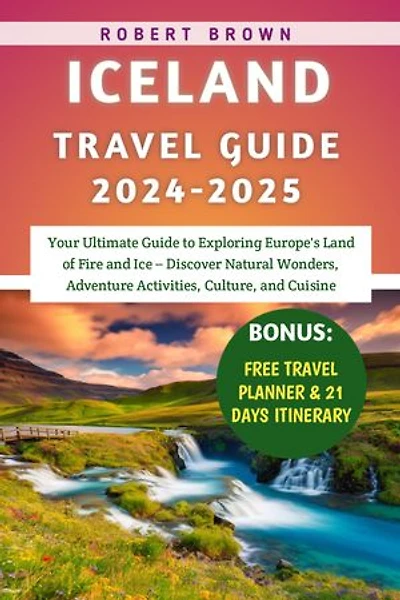 Iceland Travel Guide 2024-2025: Your Ultimate Guide to Exploring Europe's Land of Fire and Ice – Discover Natural Wonders, Adventure Activities, Culture, and Cuisine