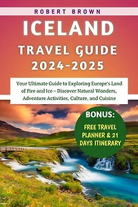 Iceland Travel Guide 2024-2025: Your Ultimate Guide to Exploring Europe's Land of Fire and Ice – Discover Natural Wonders, Adventure Activities, Culture, and Cuisine