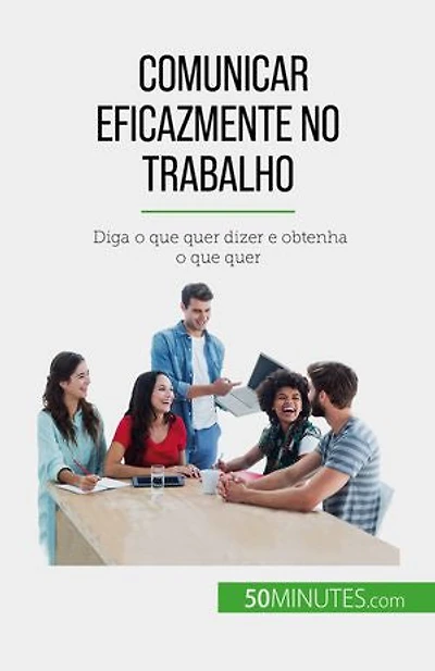 Comunicar eficazmente no trabalho: Diga o que quer dizer e obtenha o que quer