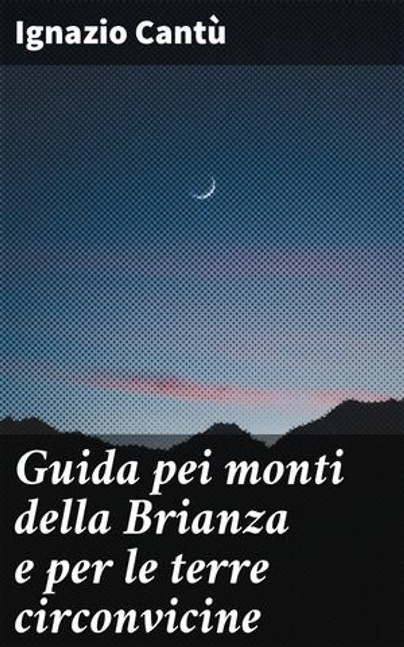 Guida pei monti della Brianza e per le terre circonvicine: Edizione arricchita. Esplorare la bellezza naturale della Brianza e dei suoi dintorni