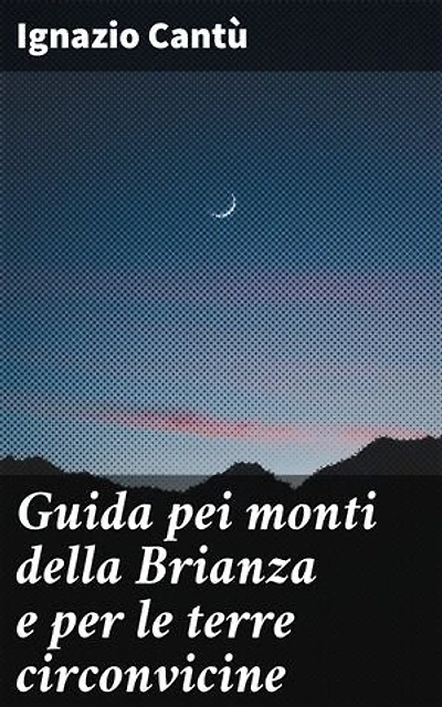Guida pei monti della Brianza e per le terre circonvicine: Edizione arricchita. Esplorare la bellezza naturale della Brianza e dei suoi dintorni