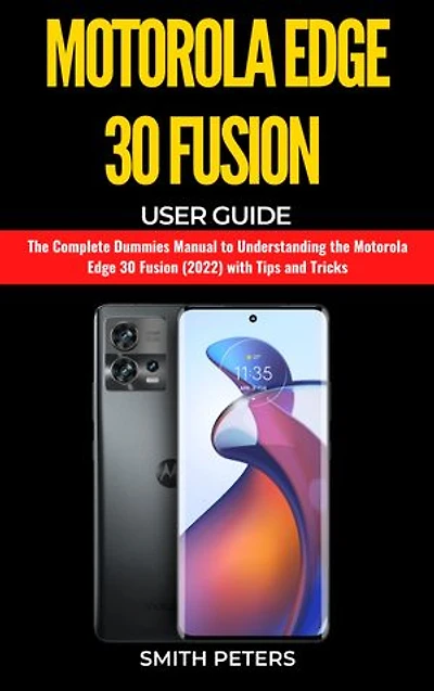 Motorola Edge 30 Fusion User Guide: The Complete Dummies Manual to Understanding the Motorola Edge 30 Fusion (2022) with Tips and Tricks