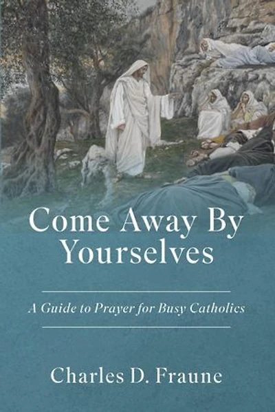 Come Away By Yourselves: A Guide to Prayer for Busy Catholics